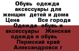 Обувь, одежда, аксессуары для женщин, детей и дома › Цена ­ 100 - Все города Одежда, обувь и аксессуары » Женская одежда и обувь   . Пермский край,Александровск г.